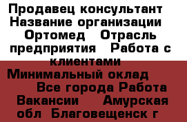 Продавец-консультант › Название организации ­ Ортомед › Отрасль предприятия ­ Работа с клиентами › Минимальный оклад ­ 40 000 - Все города Работа » Вакансии   . Амурская обл.,Благовещенск г.